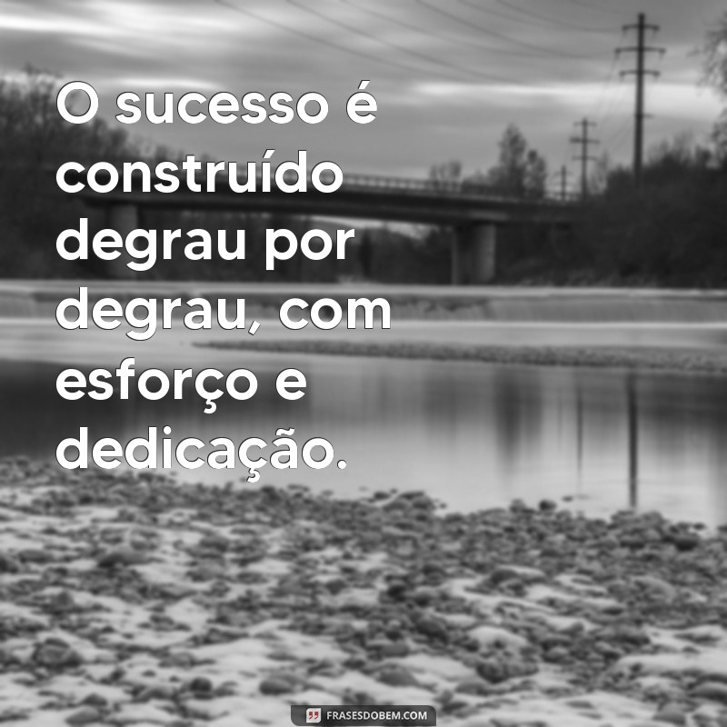 frases degrau do sucesso O sucesso é construído degrau por degrau, com esforço e dedicação.