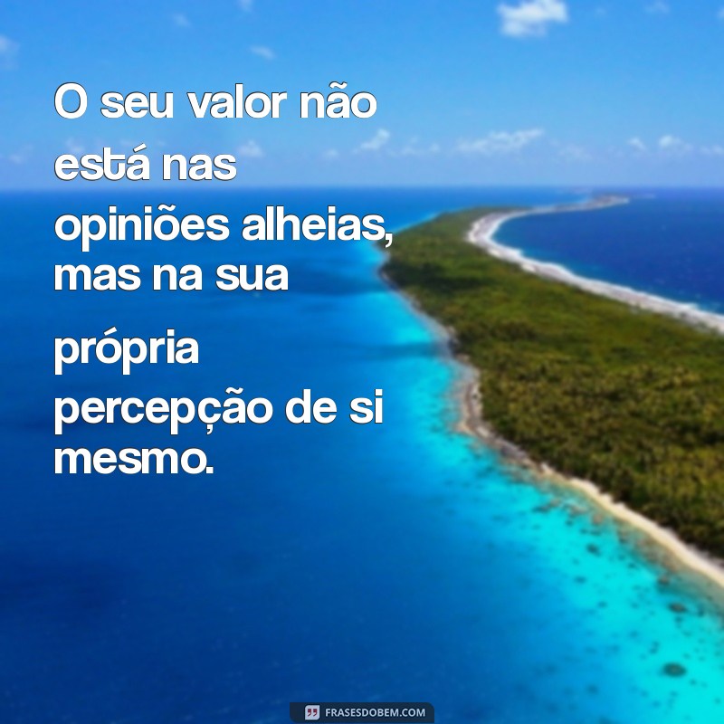 não se importe com a opinião dos outros O seu valor não está nas opiniões alheias, mas na sua própria percepção de si mesmo.