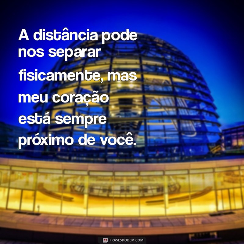 mensagem para ente querido A distância pode nos separar fisicamente, mas meu coração está sempre próximo de você.