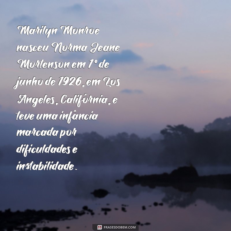 história da marilyn monroe Marilyn Monroe nasceu Norma Jeane Mortenson em 1º de junho de 1926, em Los Angeles, Califórnia, e teve uma infância marcada por dificuldades e instabilidade.