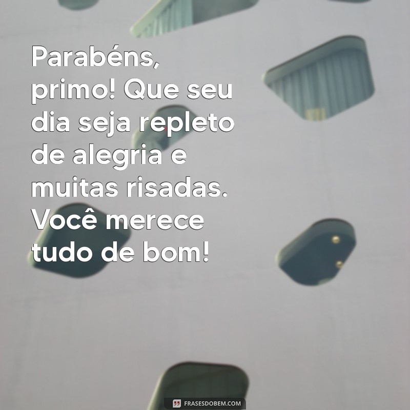 mensagem de aniversário do primo Parabéns, primo! Que seu dia seja repleto de alegria e muitas risadas. Você merece tudo de bom!