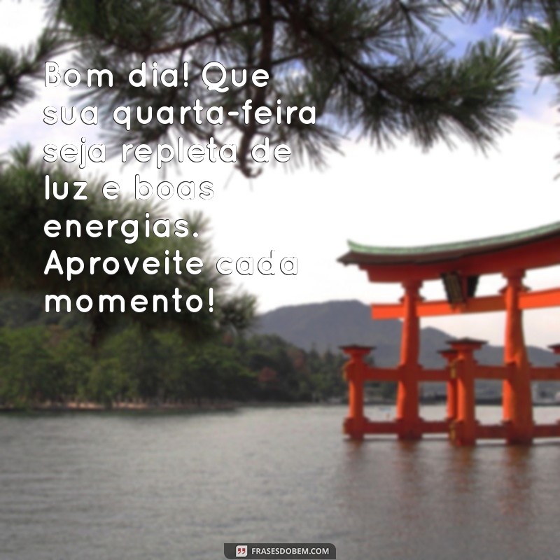 mensagem de bom dia e feliz quarta-feira Bom dia! Que sua quarta-feira seja repleta de luz e boas energias. Aproveite cada momento!