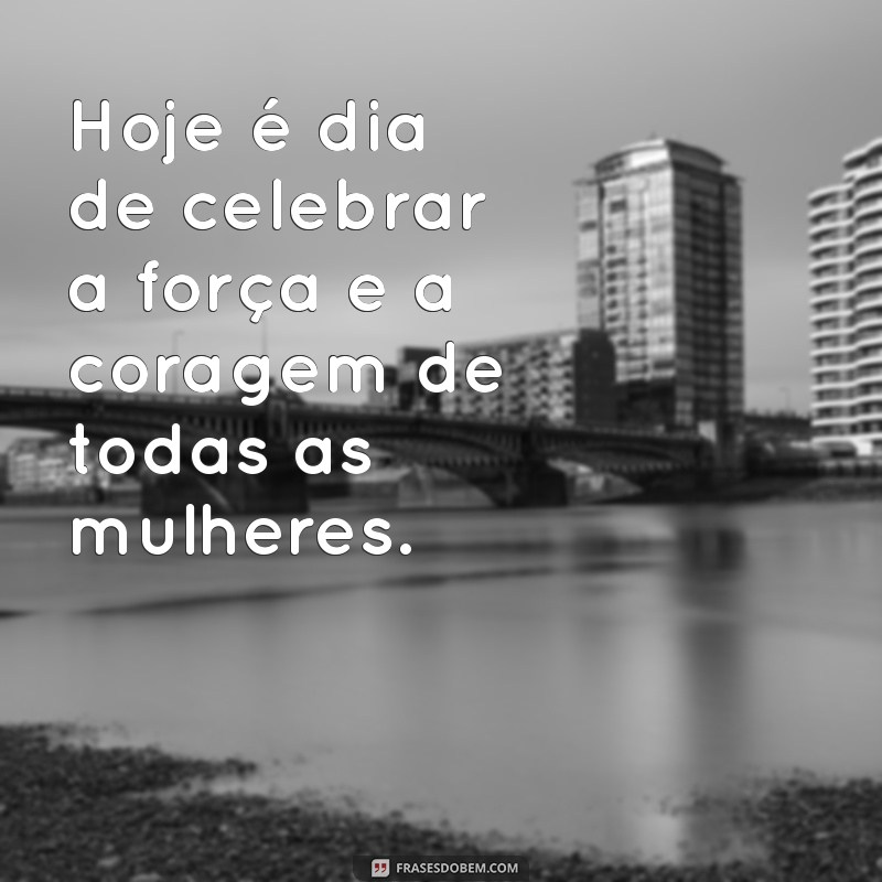 hoje e dia das mulheres Hoje é dia de celebrar a força e a coragem de todas as mulheres.