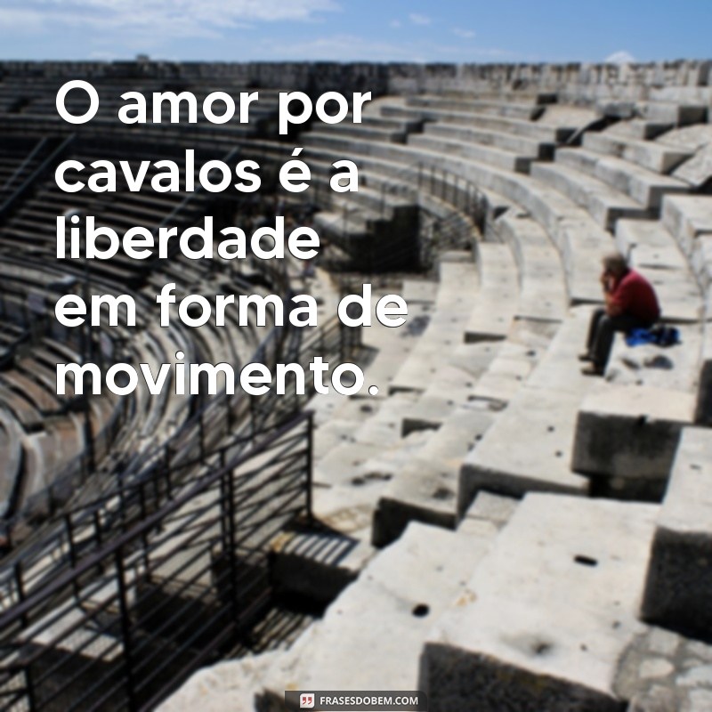 frases curtas de amor por cavalos O amor por cavalos é a liberdade em forma de movimento.