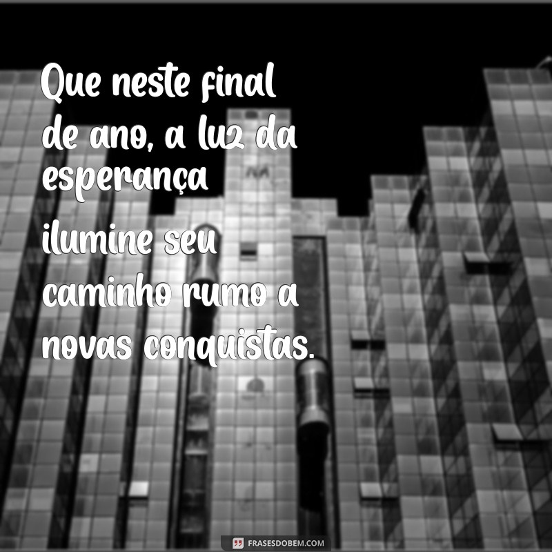 mensagens de final do ano Que neste final de ano, a luz da esperança ilumine seu caminho rumo a novas conquistas.