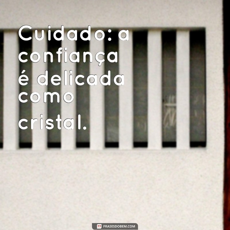 cuidado frases Cuidado: a confiança é delicada como cristal.