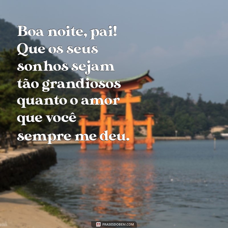 mensagem de boa noite para pai Boa noite, pai! Que os seus sonhos sejam tão grandiosos quanto o amor que você sempre me deu.