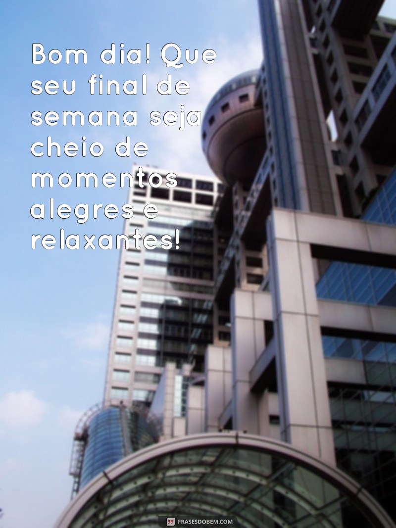 mensagem de bom dia e um ótimo final de semana Bom dia! Que seu final de semana seja cheio de momentos alegres e relaxantes!