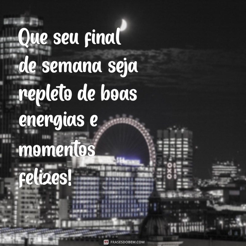 um ótimo final de semana Que seu final de semana seja repleto de boas energias e momentos felizes!