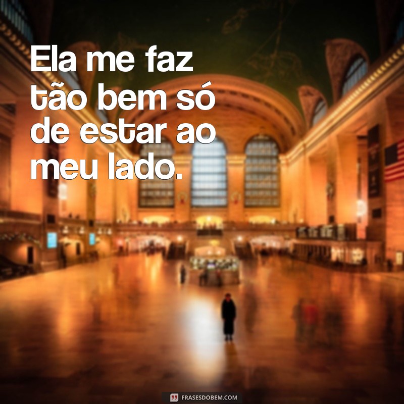 frases ela me faz tão bem Ela me faz tão bem só de estar ao meu lado.