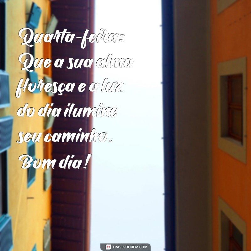 quarta feira:bnytzgu1zqy= mensagem de bom dia Quarta-feira: Que a sua alma floresça e a luz do dia ilumine seu caminho. Bom dia!