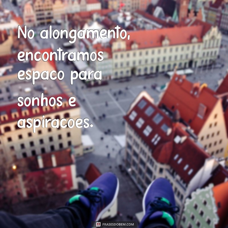 Melhores Frases para Inspirar seu Alongamento e Aumentar sua Flexibilidade 