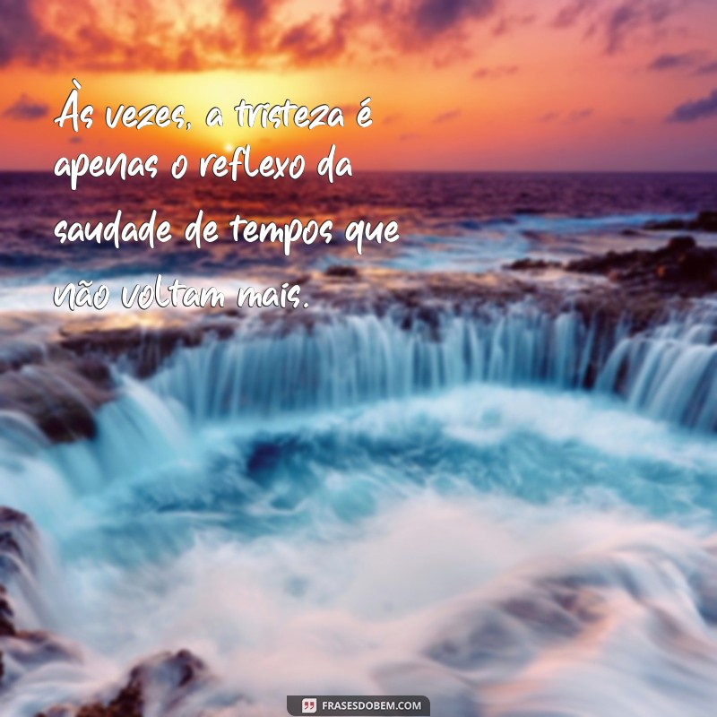 reflexão mensagem de tristeza Às vezes, a tristeza é apenas o reflexo da saudade de tempos que não voltam mais.