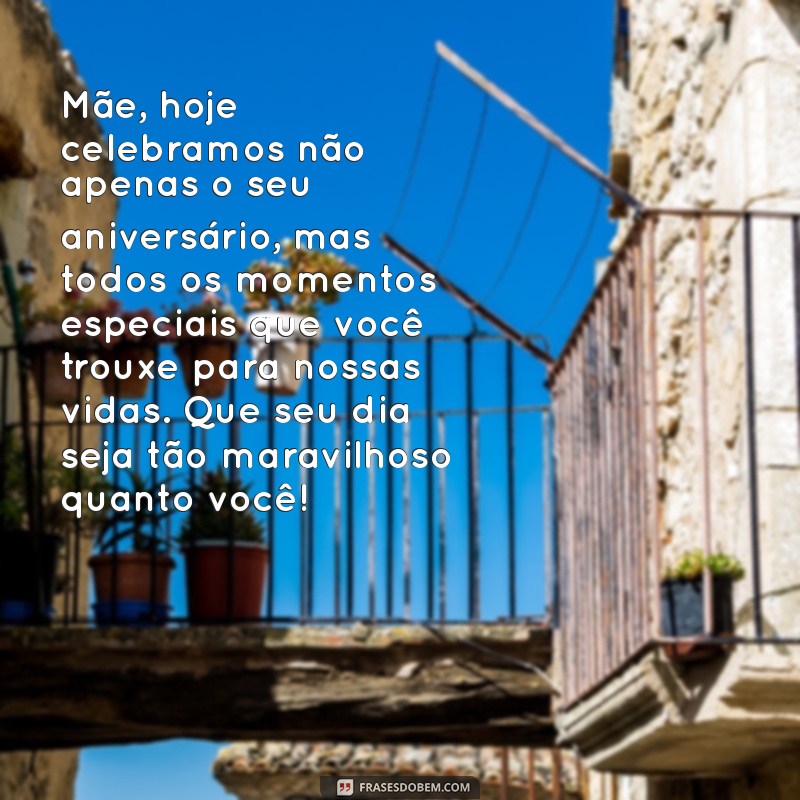 texto para aniversário da mãe Mãe, hoje celebramos não apenas o seu aniversário, mas todos os momentos especiais que você trouxe para nossas vidas. Que seu dia seja tão maravilhoso quanto você!