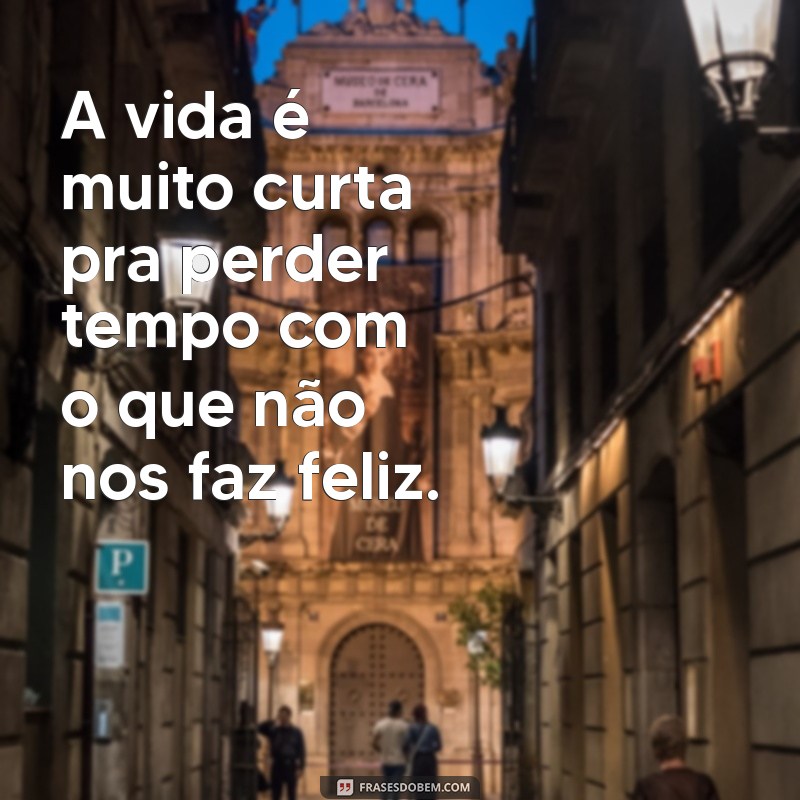 a vida é muito curta pra perder tempo A vida é muito curta pra perder tempo com o que não nos faz feliz.