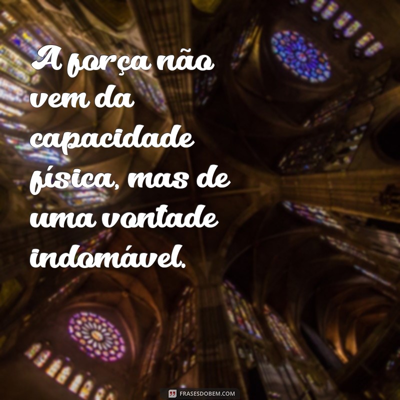 frases pessoa forte A força não vem da capacidade física, mas de uma vontade indomável.