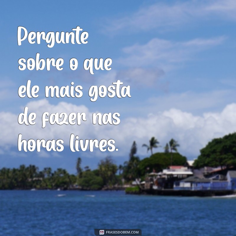 como puxar assunto com um menino Pergunte sobre o que ele mais gosta de fazer nas horas livres.