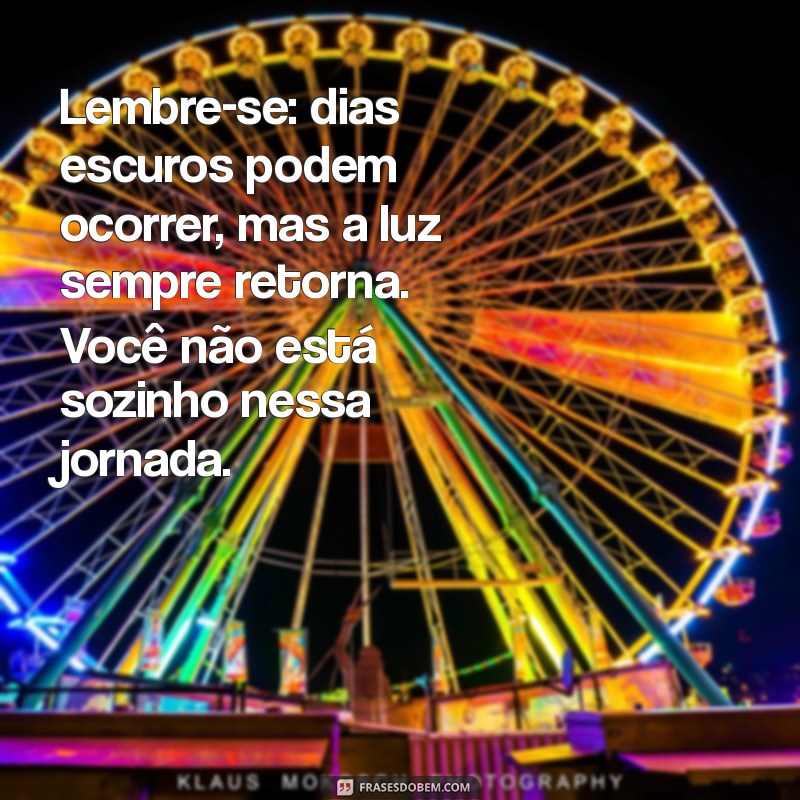 mensagem para depressivos Lembre-se: dias escuros podem ocorrer, mas a luz sempre retorna. Você não está sozinho nessa jornada.