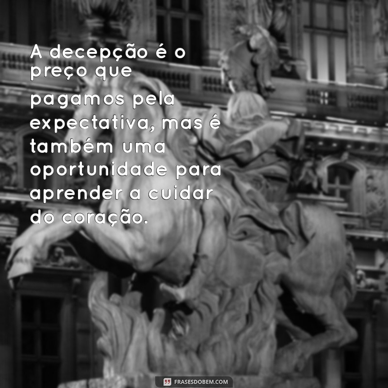 mensagem de reflexão sobre decepção A decepção é o preço que pagamos pela expectativa, mas é também uma oportunidade para aprender a cuidar do coração.