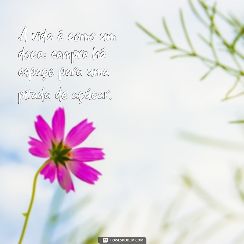 frases doçura A vida é como um doce: sempre há espaço para uma pitada de açúcar.