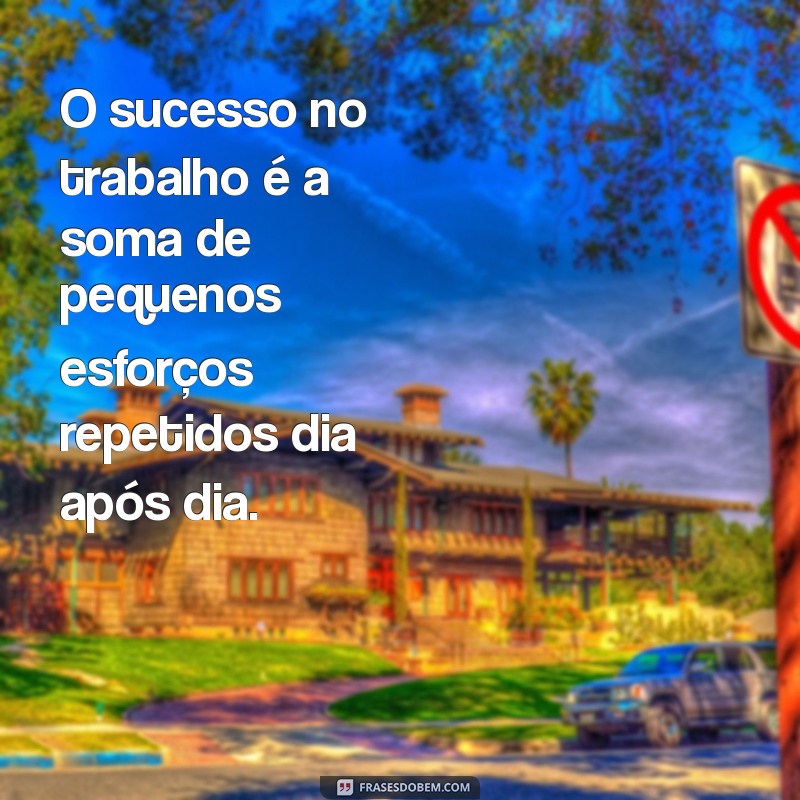 frases de trabalho O sucesso no trabalho é a soma de pequenos esforços repetidos dia após dia.