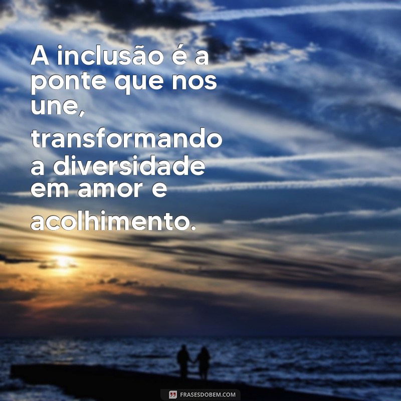 mensagem inclusão, um ato de amor A inclusão é a ponte que nos une, transformando a diversidade em amor e acolhimento.