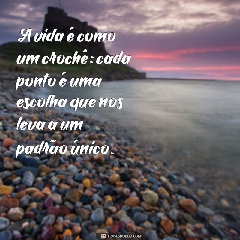 croche frases A vida é como um crochê: cada ponto é uma escolha que nos leva a um padrão único.