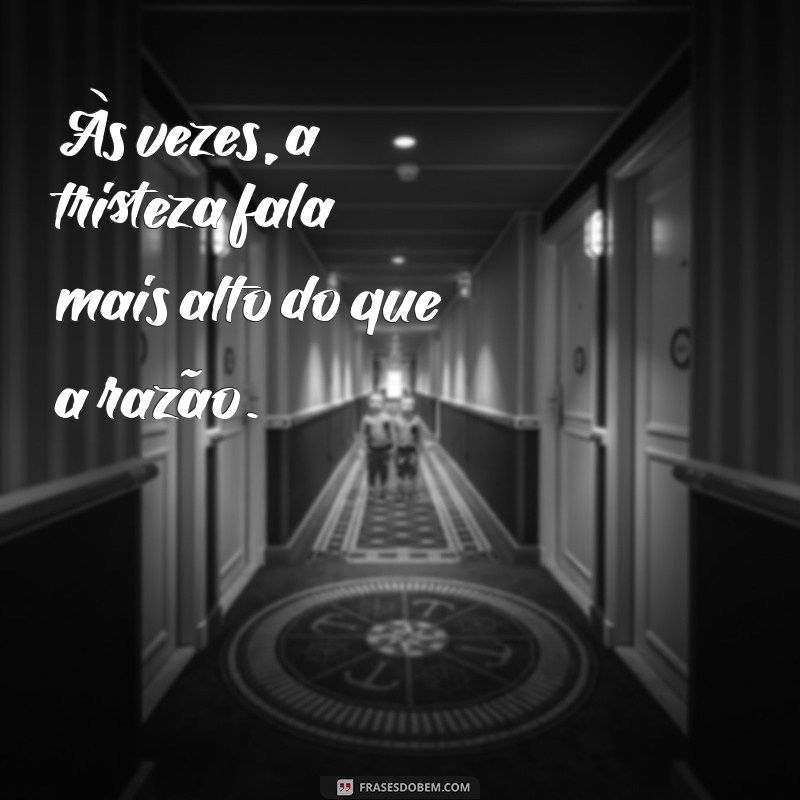 frases para status triste Às vezes, a tristeza fala mais alto do que a razão.