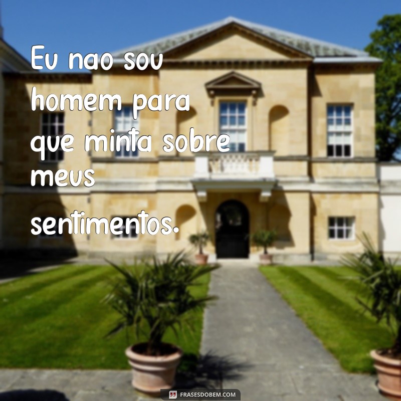 eu não sou homem para que minta Eu não sou homem para que minta sobre meus sentimentos.