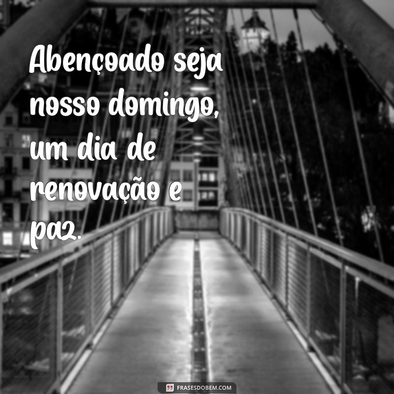 abençoado seja nosso domingo Abençoado seja nosso domingo, um dia de renovação e paz.