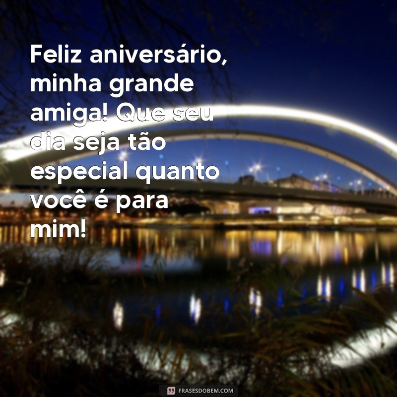 feliz aniversário minha grande amiga Feliz aniversário, minha grande amiga! Que seu dia seja tão especial quanto você é para mim!