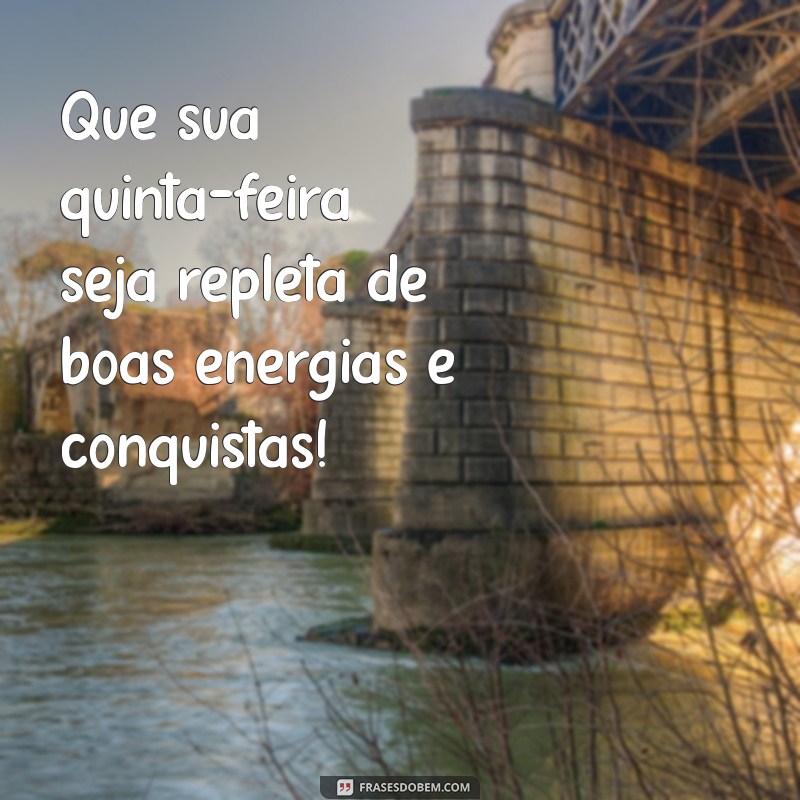 excelente quinta feira Que sua quinta-feira seja repleta de boas energias e conquistas!