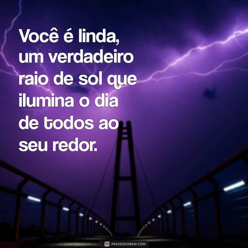 mensagem você é linda maravilhosa Você é linda, um verdadeiro raio de sol que ilumina o dia de todos ao seu redor.