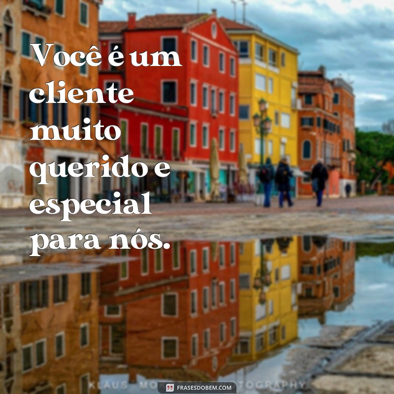 frases cliente bem querer Você é um cliente muito querido e especial para nós.