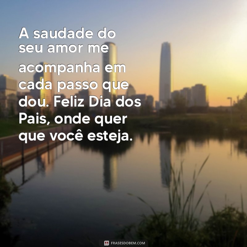 frases dia dos pais para pai falecido A saudade do seu amor me acompanha em cada passo que dou. Feliz Dia dos Pais, onde quer que você esteja.