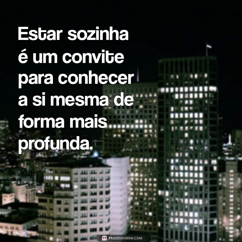 mensagem sobre ser sozinha Estar sozinha é um convite para conhecer a si mesma de forma mais profunda.