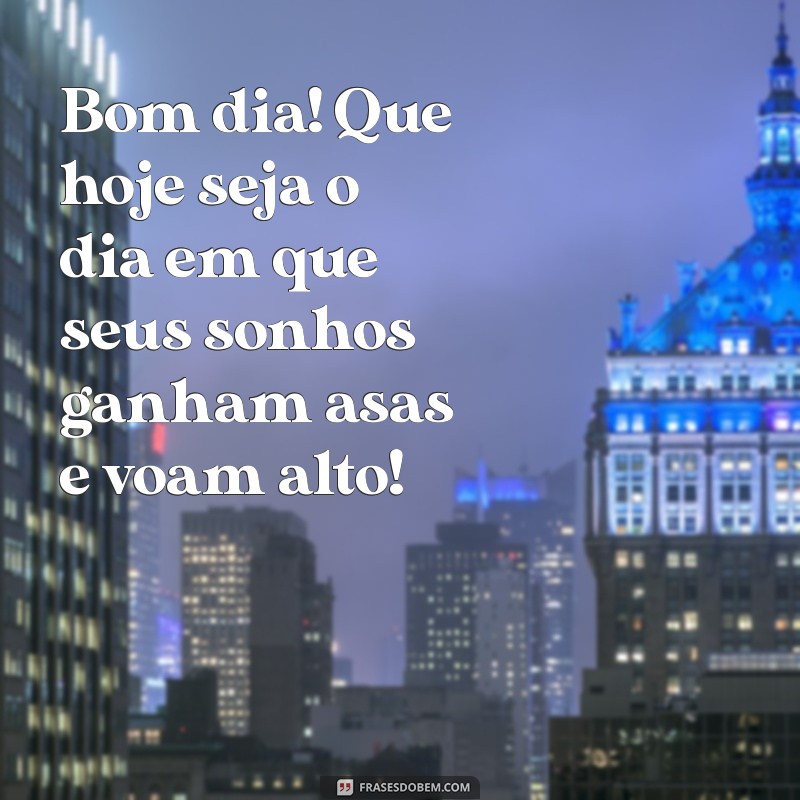 mensagem de bom dia animado Bom dia! Que hoje seja o dia em que seus sonhos ganham asas e voam alto!