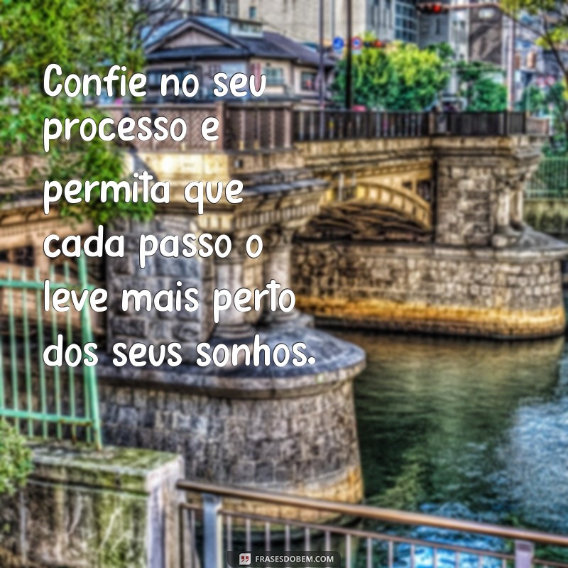 confie no seu processo frases Confie no seu processo e permita que cada passo o leve mais perto dos seus sonhos.