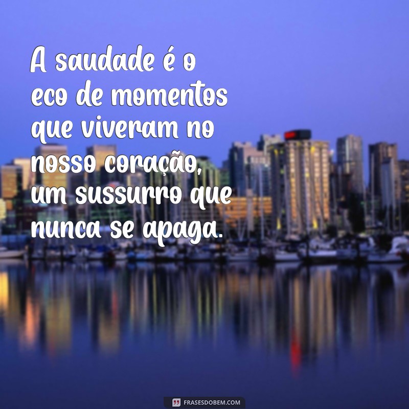 mensagem a dor da saudade A saudade é o eco de momentos que viveram no nosso coração, um sussurro que nunca se apaga.