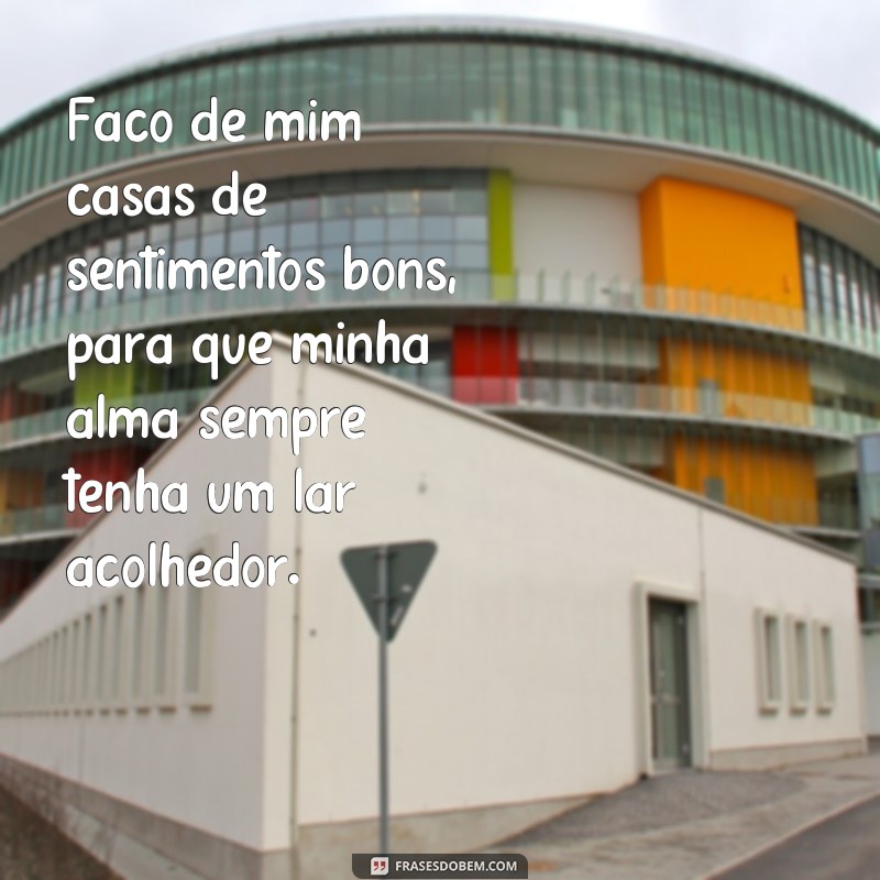 faço de mim casas de sentimentos bons frases Faço de mim casas de sentimentos bons, para que minha alma sempre tenha um lar acolhedor.