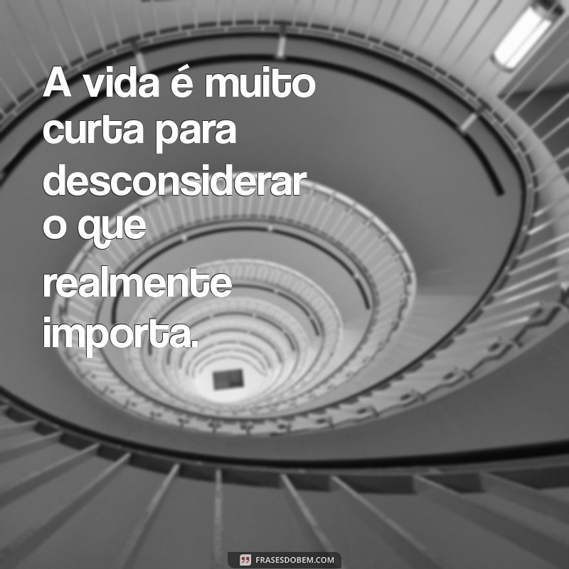 desconsiderar a mensagem A vida é muito curta para desconsiderar o que realmente importa.