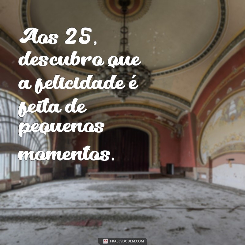 223 Frases Inspiradoras para Celebrar os 25 Anos de Vida 