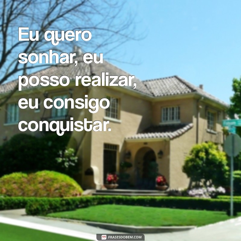 frases eu quero eu posso eu consigo Eu quero sonhar, eu posso realizar, eu consigo conquistar.