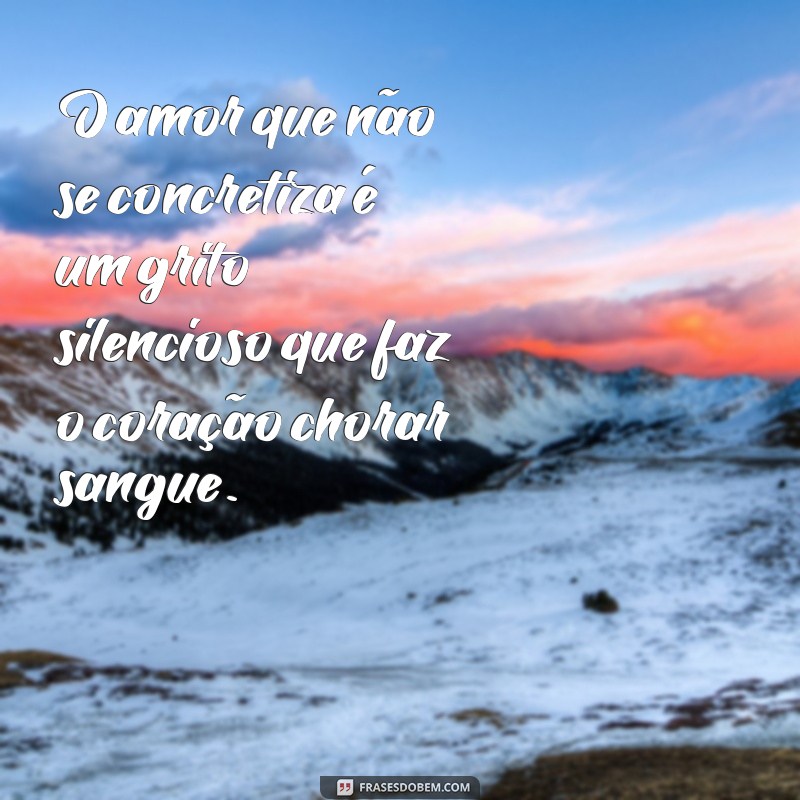 chorar sangue O amor que não se concretiza é um grito silencioso que faz o coração chorar sangue.