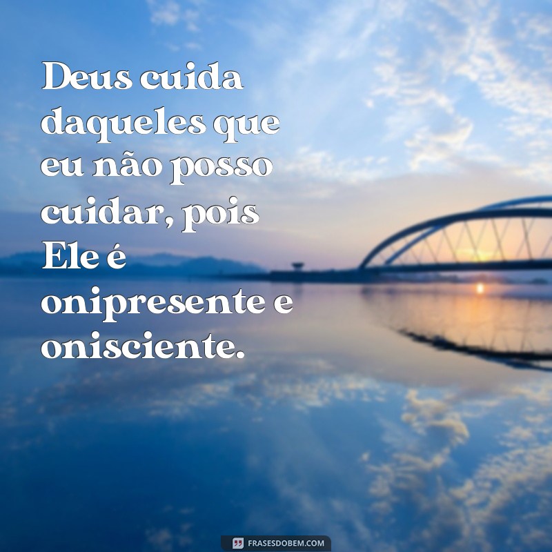 frases Deus cuida de quem eu não posso cuidar Deus cuida daqueles que eu não posso cuidar, pois Ele é onipresente e onisciente.