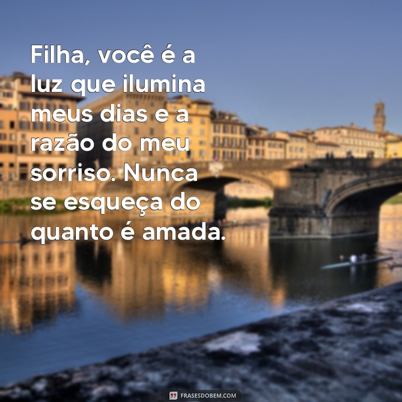 filha mensagem Filha, você é a luz que ilumina meus dias e a razão do meu sorriso. Nunca se esqueça do quanto é amada.