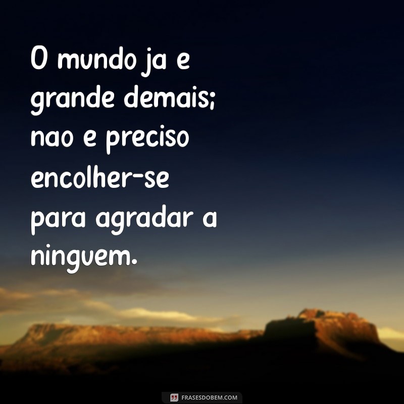 Frases Inspiradoras: Não Se Diminua Para Caber no Mundo de Alguém 