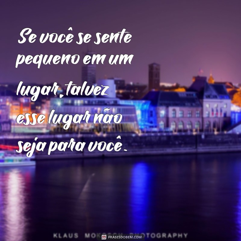 Frases Inspiradoras: Não Se Diminua Para Caber no Mundo de Alguém 