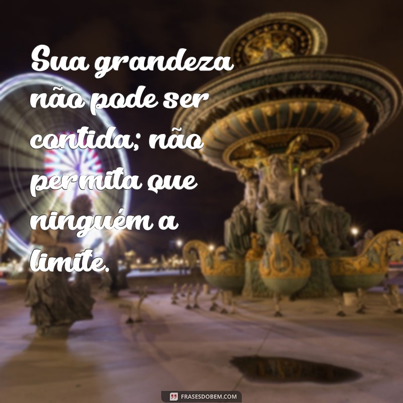 Frases Inspiradoras: Não Se Diminua Para Caber no Mundo de Alguém 