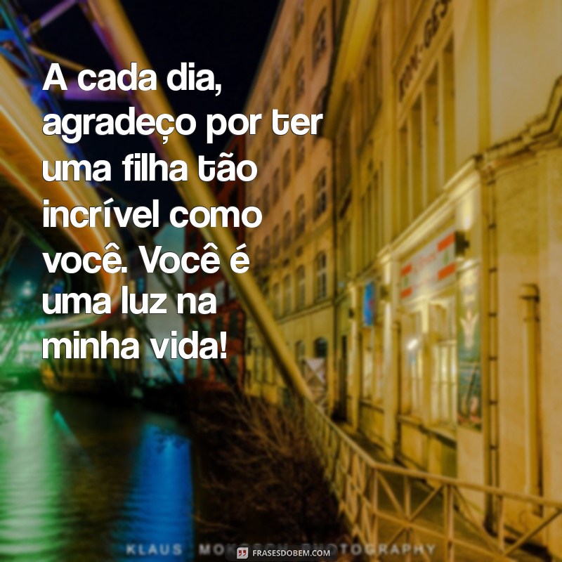 mensagem de agradecimento pela filha maravilhosa A cada dia, agradeço por ter uma filha tão incrível como você. Você é uma luz na minha vida!